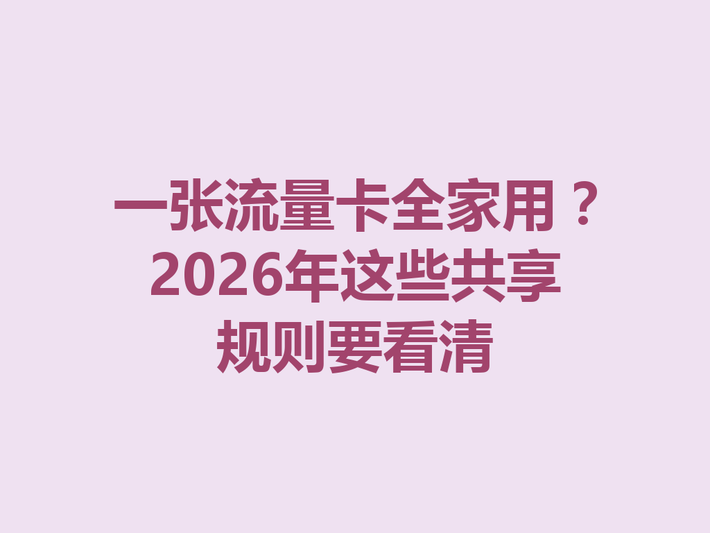 一张流量卡全家用？2026年这些共享规则要看清