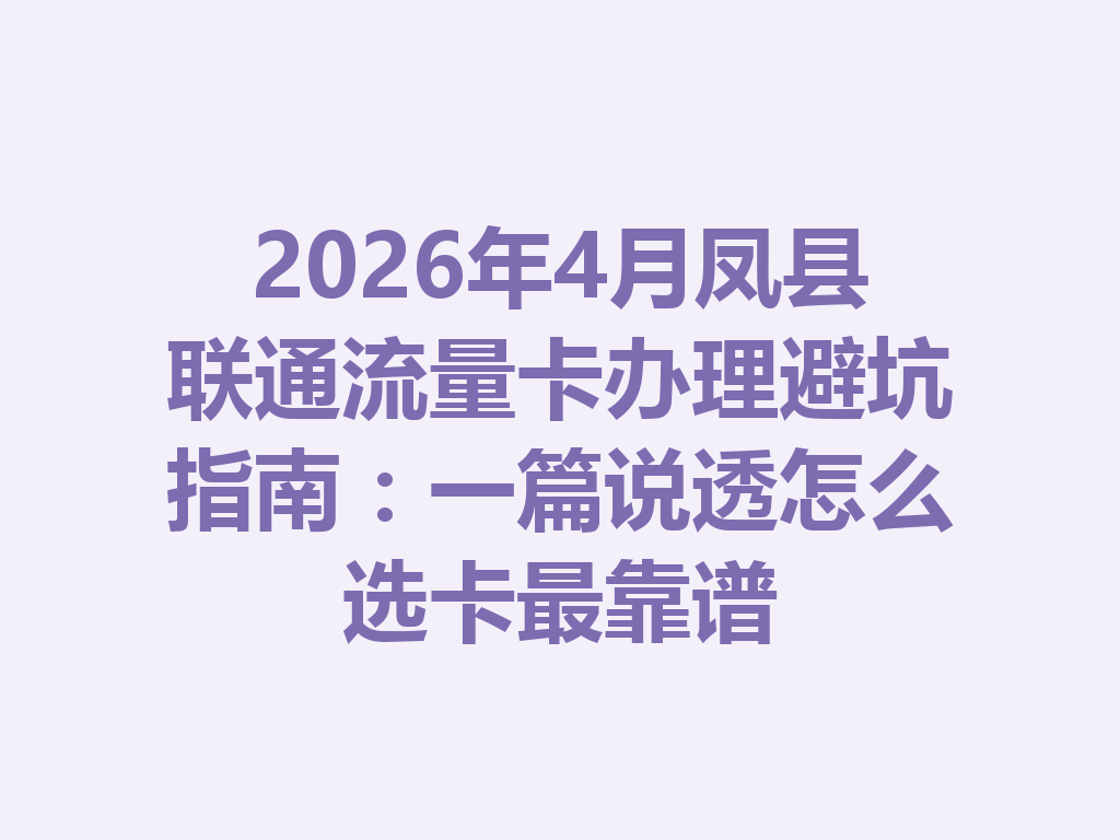 2026年4月凤县联通流量卡办理避坑指南：一篇说透怎么选卡最靠谱