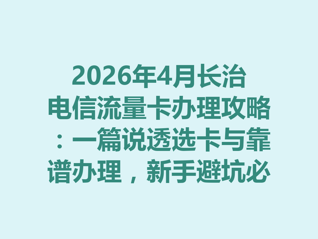 2026年4月长治电信流量卡办理攻略：一篇说透选卡与靠谱办理，新手避坑必看