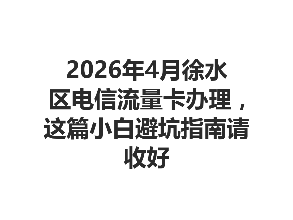 2026年4月徐水区电信流量卡办理，这篇小白避坑指南请收好