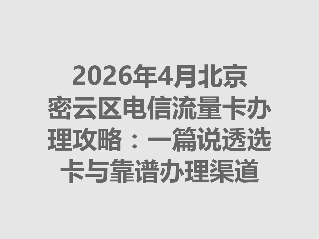 2026年4月北京密云区电信流量卡办理攻略：一篇说透选卡与靠谱办理渠道