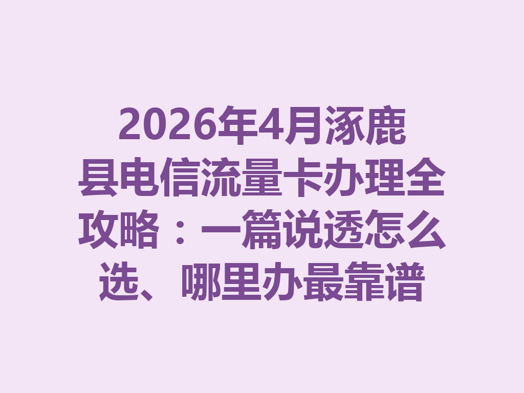 2026年4月涿鹿县电信流量卡办理全攻略:一篇说透怎么选、哪里办最靠谱