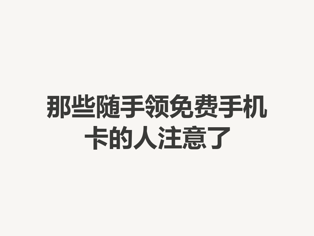 那些随手领免费手机卡的人注意了