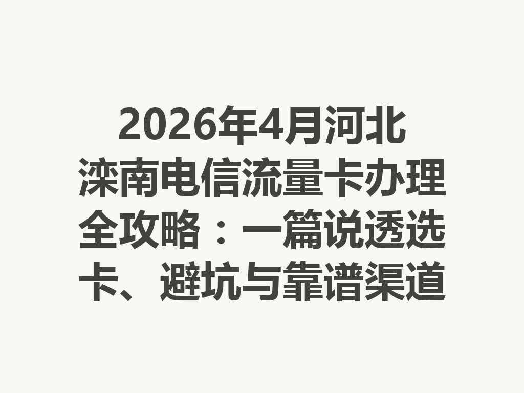 2026年4月河北滦南电信流量卡办理全攻略：一篇说透选卡、避坑与靠谱渠道