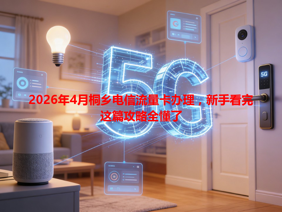2026年4月桐乡电信流量卡办理，新手看完这篇攻略全懂了