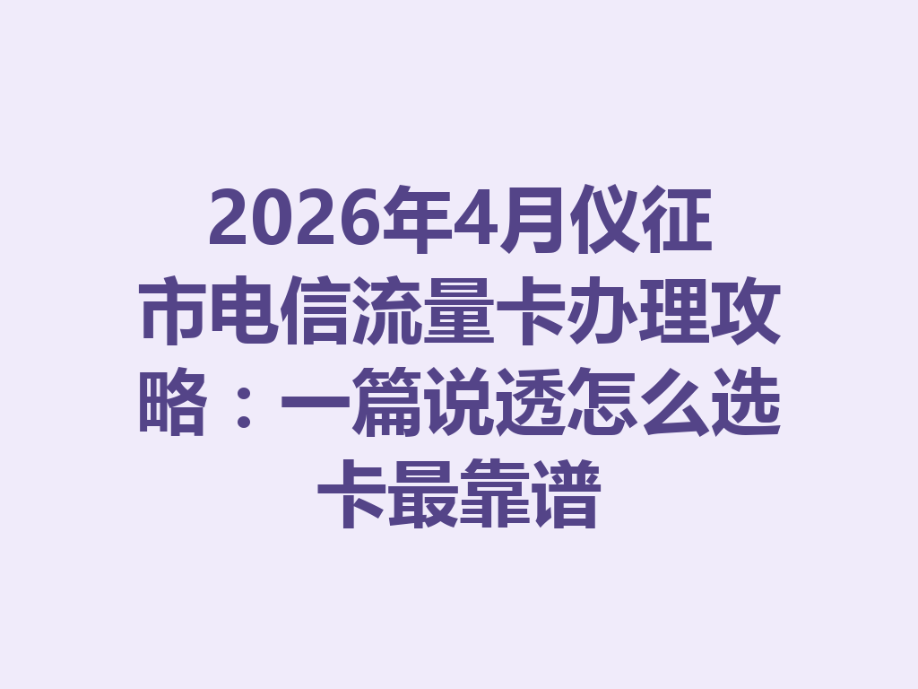 2026年4月仪征市电信流量卡办理攻略：一篇说透怎么选卡最靠谱