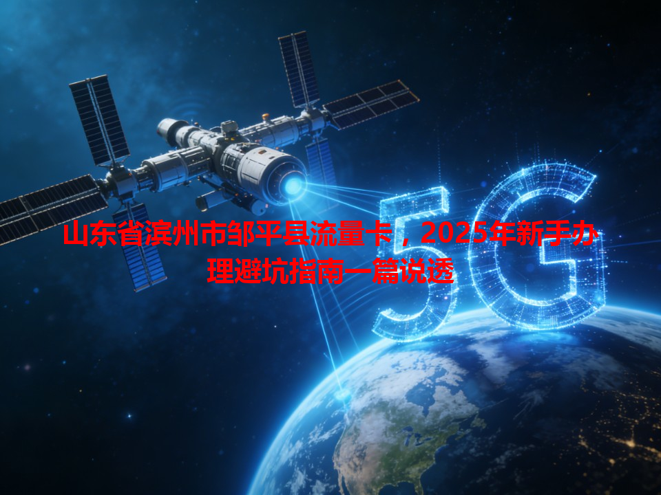 山东省滨州市邹平县流量卡，2025年新手办理避坑指南一篇说透