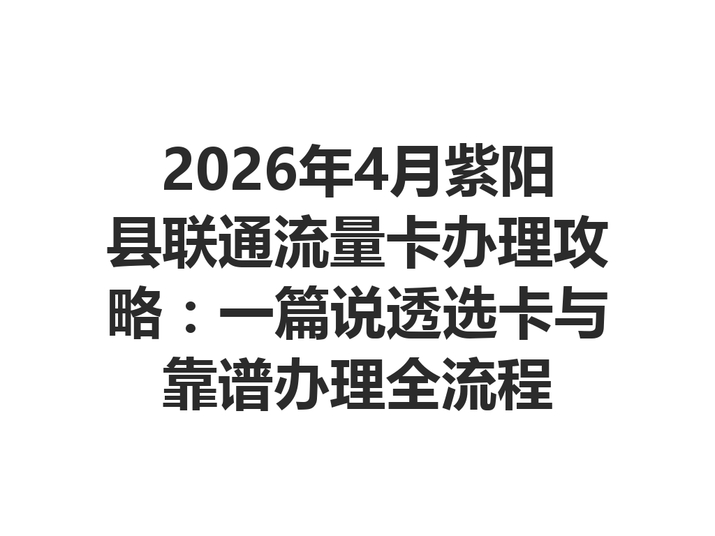 2026年4月紫阳县联通流量卡办理攻略：一篇说透选卡与靠谱办理全流程
