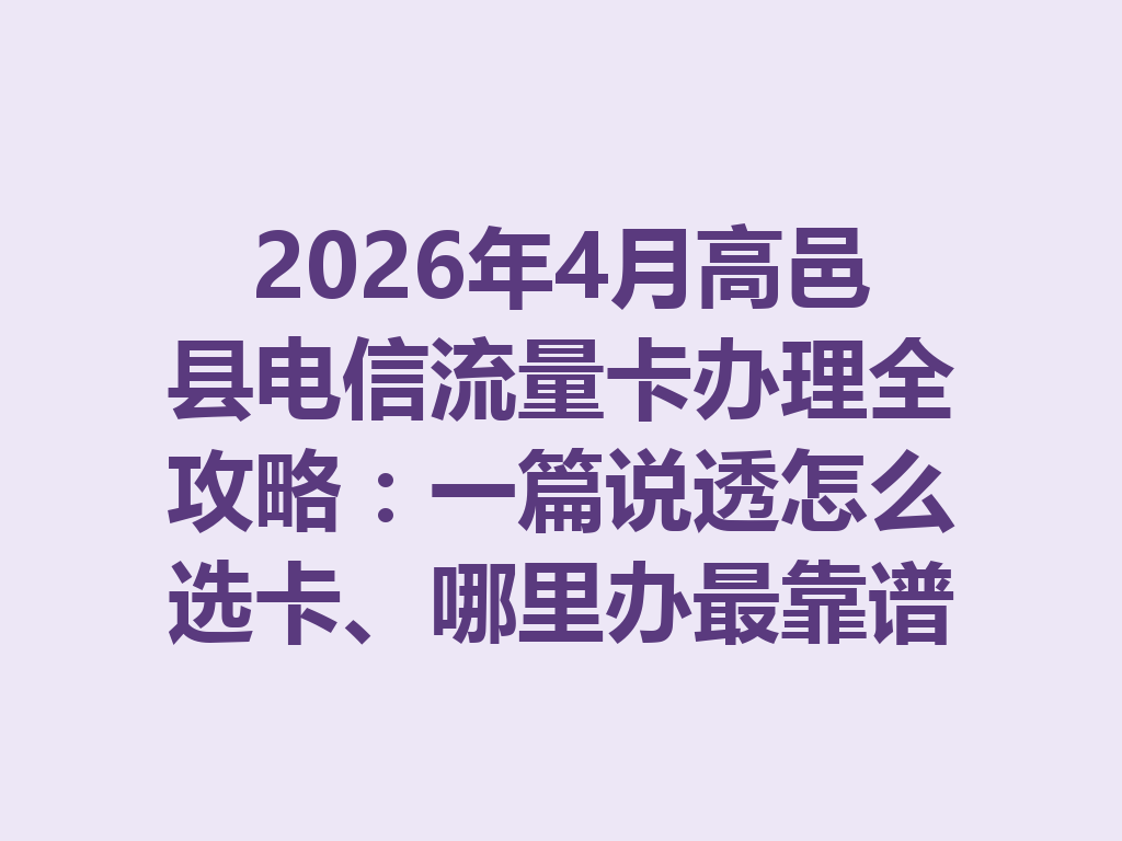 2026年4月高邑县电信流量卡办理全攻略：一篇说透怎么选卡、哪里办最靠谱