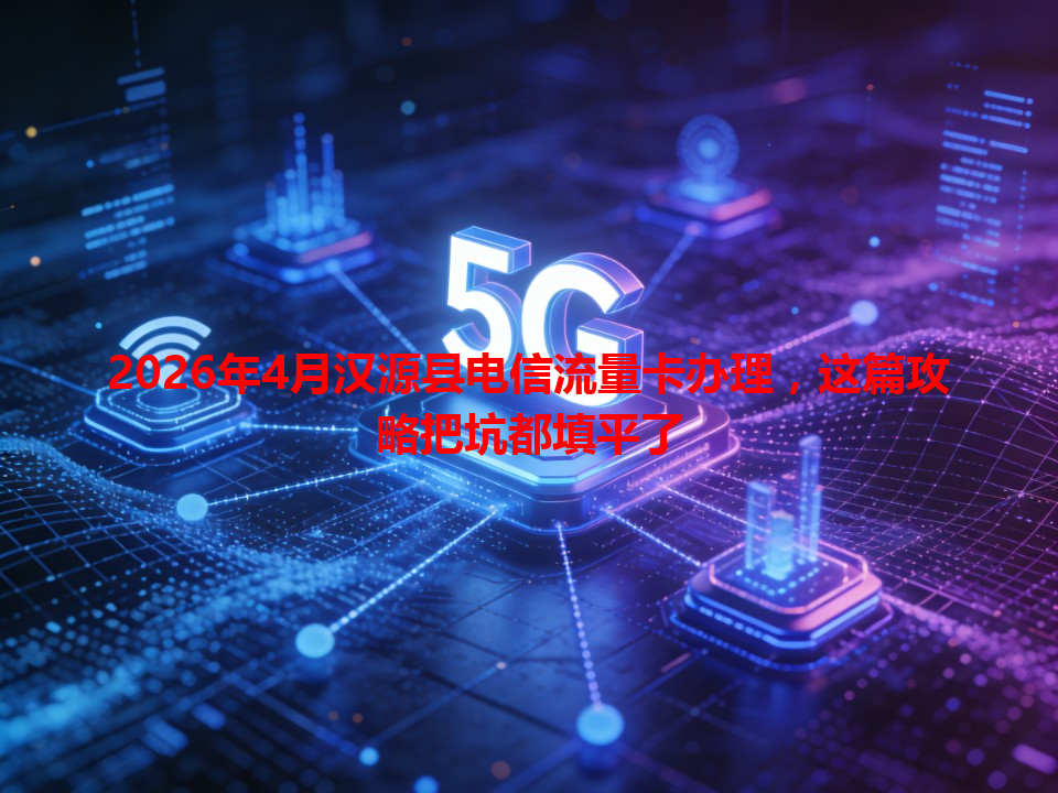 2026年4月汉源县电信流量卡办理，这篇攻略把坑都填平了