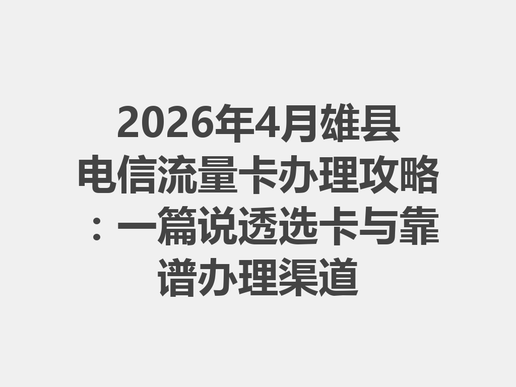 2026年4月雄县电信流量卡办理攻略：一篇说透选卡与靠谱办理渠道
