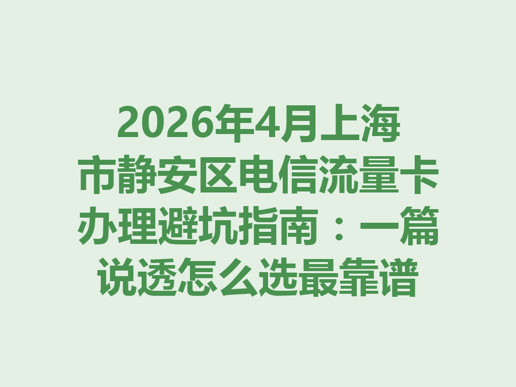 2026年4月上海市静安区电信流量卡办理避坑指南：一篇说透怎么选最靠谱