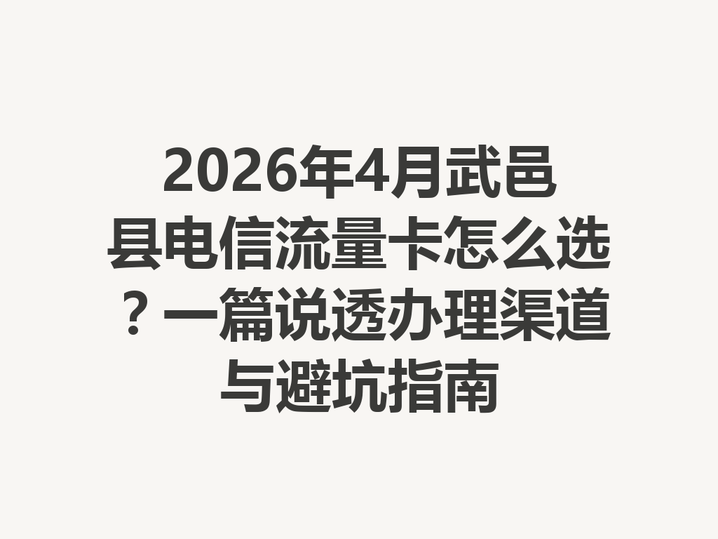 2026年4月武邑县电信流量卡怎么选？一篇说透办理渠道与避坑指南