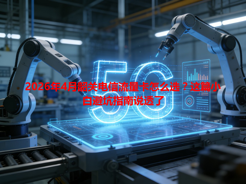2026年4月韶关电信流量卡怎么选?这篇小白避坑指南说透了