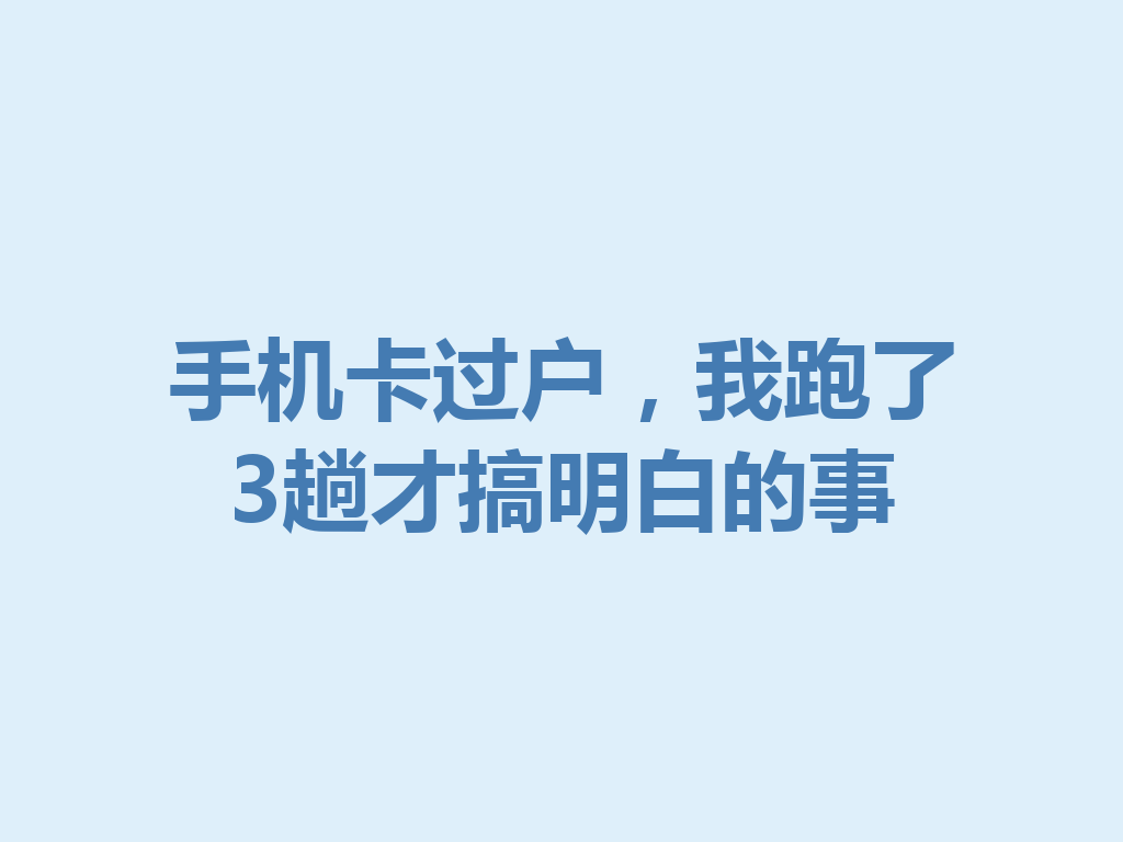 手机卡过户，我跑了3趟才搞明白的事