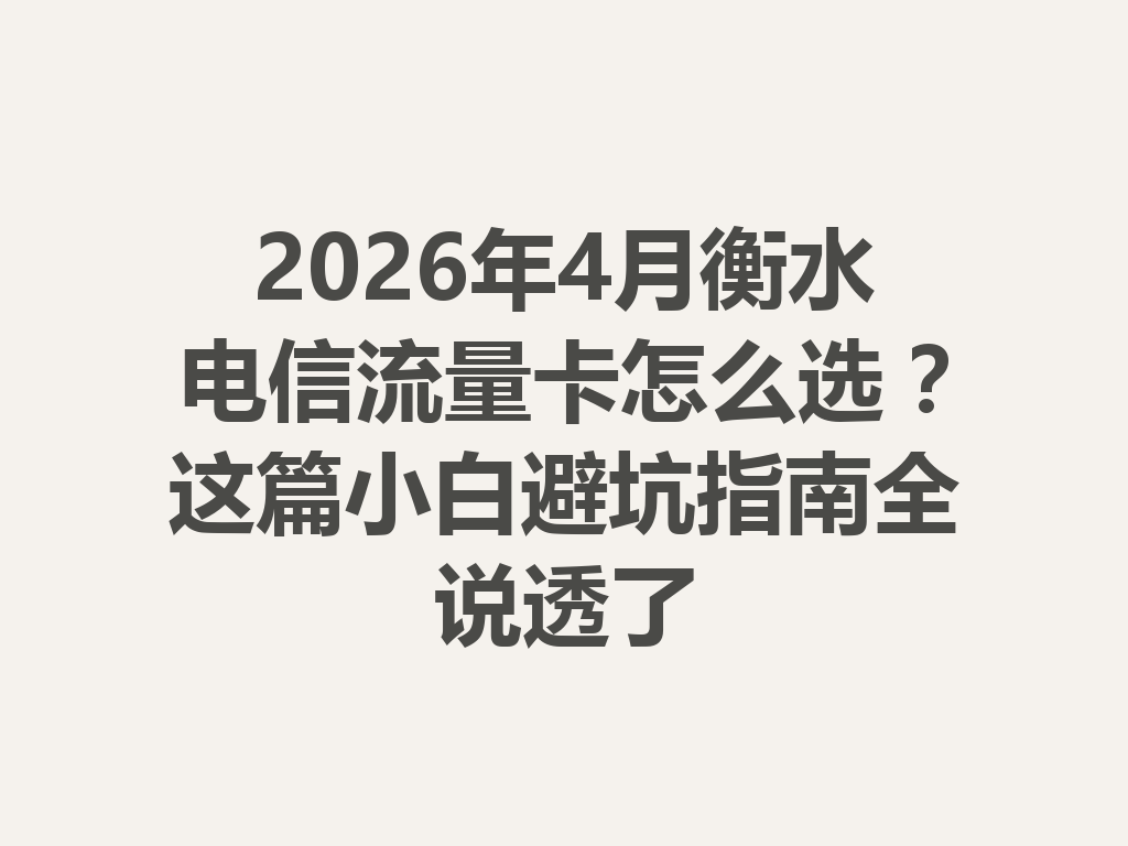 2026年4月衡水电信流量卡怎么选？这篇小白避坑指南全说透了
