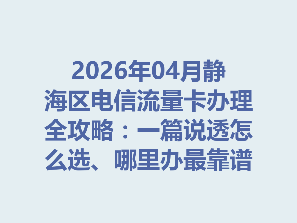 2026年04月静海区电信流量卡办理全攻略：一篇说透怎么选、哪里办最靠谱