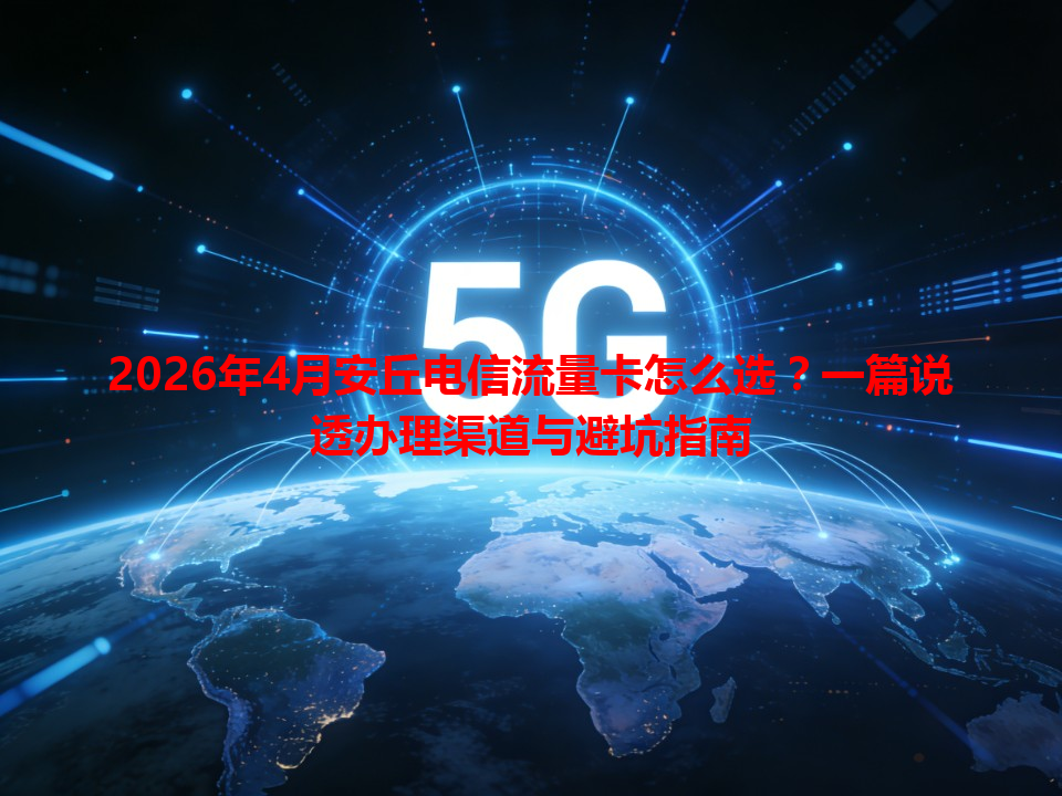 2026年4月安丘电信流量卡怎么选？一篇说透办理渠道与避坑指南