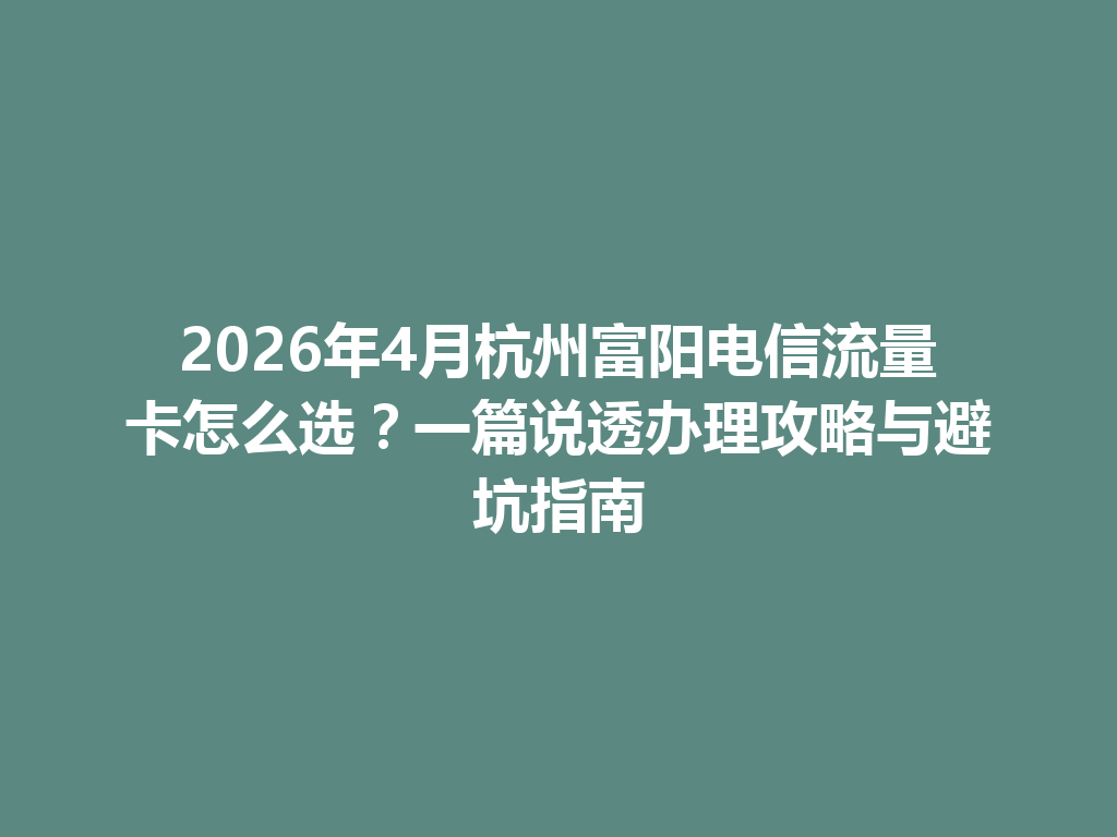 2026年4月杭州富阳电信流量卡怎么选？一篇说透办理攻略与避坑指南