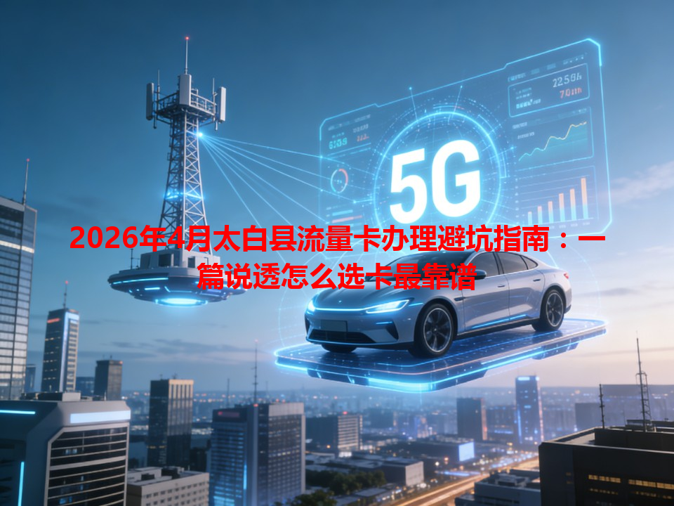 2026年4月太白县流量卡办理避坑指南：一篇说透怎么选卡最靠谱