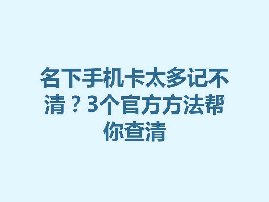 名下手机卡太多记不清？3个官方方法帮你查清