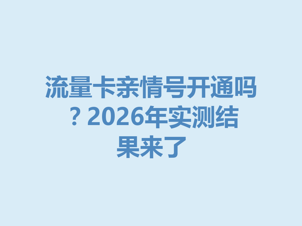 流量卡亲情号开通吗？2026年实测结果来了