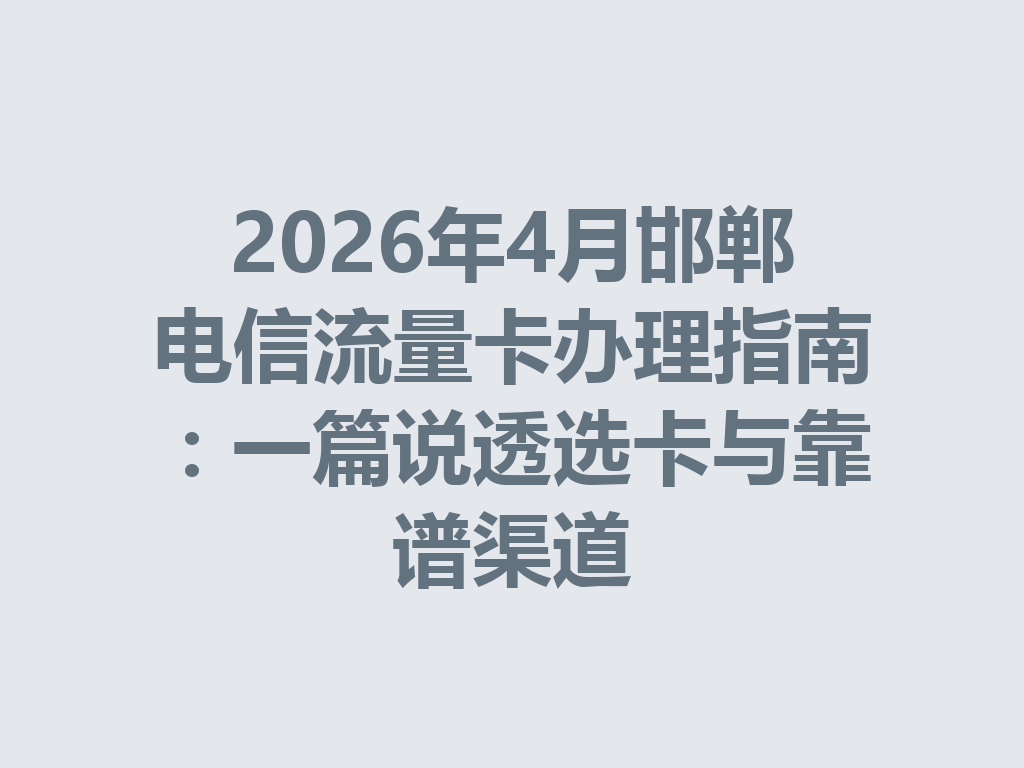 2026年4月邯郸电信流量卡办理指南：一篇说透选卡与靠谱渠道