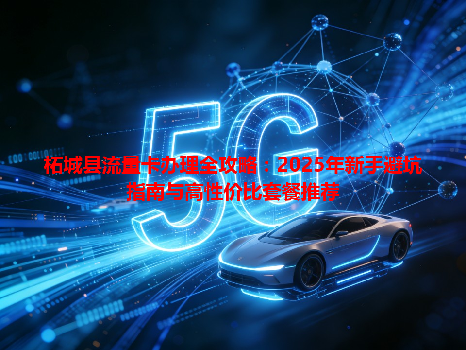 柘城县流量卡办理全攻略：2025年新手避坑指南与高性价比套餐推荐