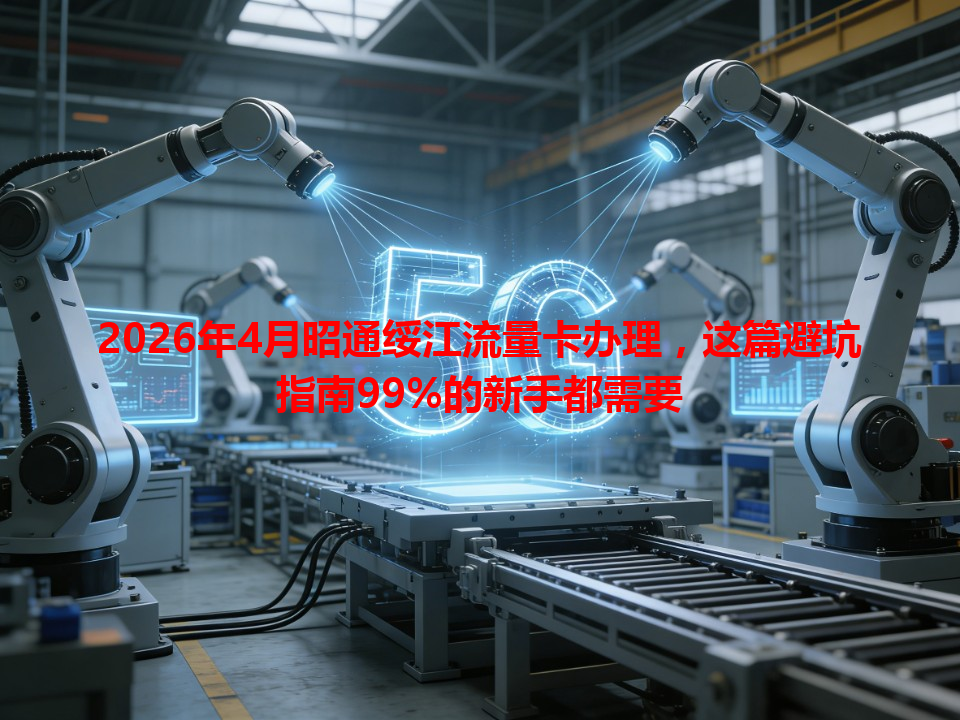 2026年4月昭通绥江流量卡办理，这篇避坑指南99%的新手都需要