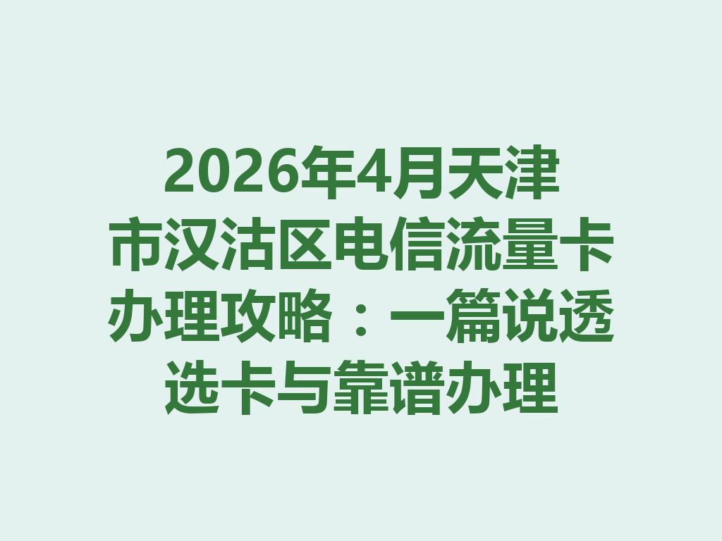 2026年4月天津市汉沽区电信流量卡办理攻略：一篇说透选卡与靠谱办理