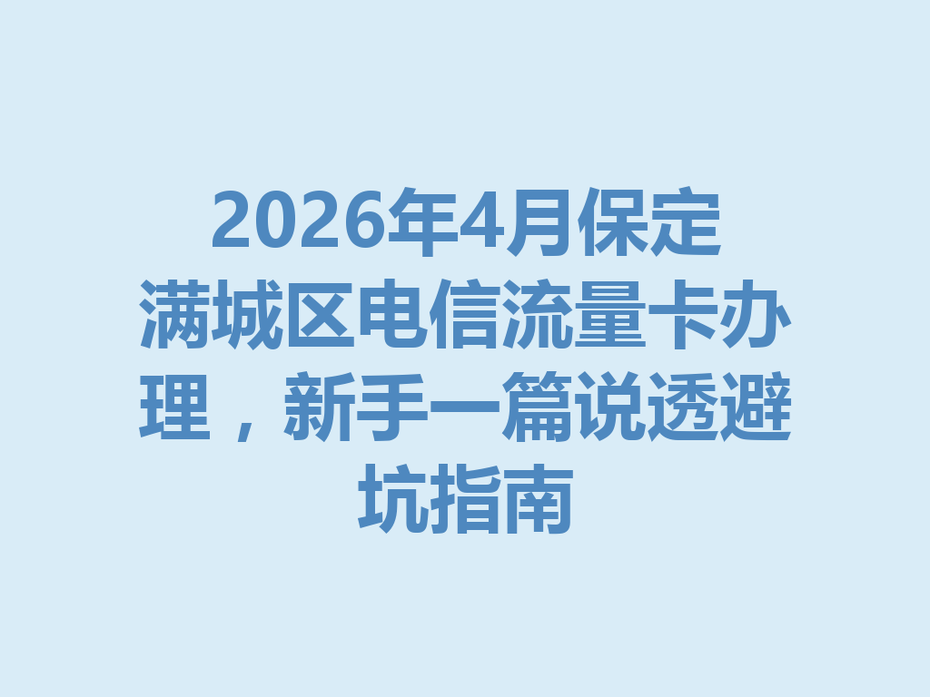 2026年4月保定满城区电信流量卡办理，新手一篇说透避坑指南