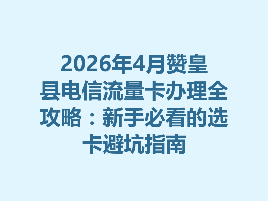 2026年4月赞皇县电信流量卡办理全攻略：新手必看的选卡避坑指南