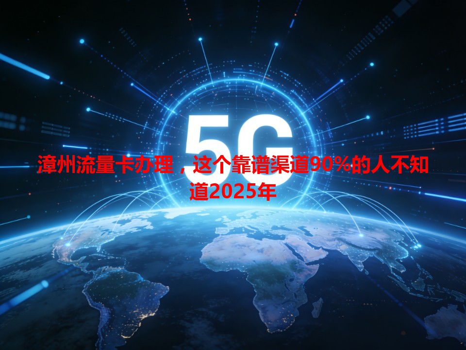 漳州流量卡办理，这个靠谱渠道90%的人不知道2025年