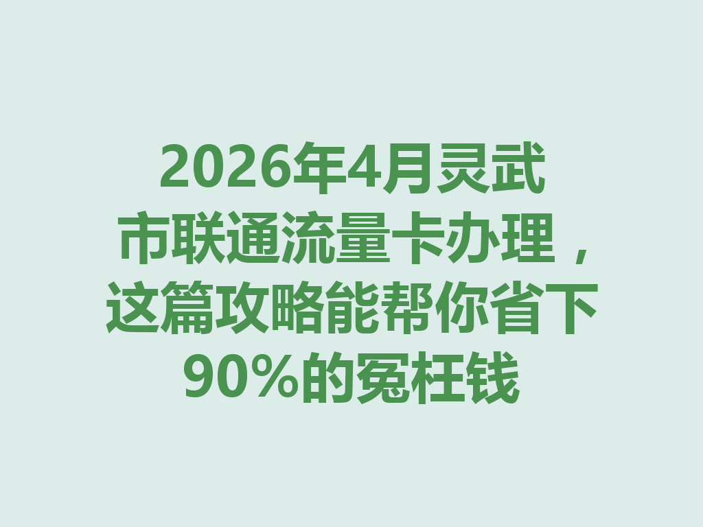 2026年4月灵武市联通流量卡办理，这篇攻略能帮你省下90%的冤枉钱