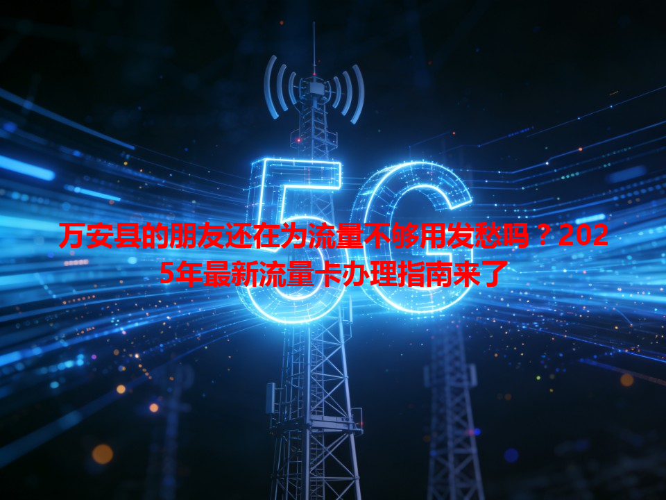 万安县的朋友还在为流量不够用发愁吗？2025年最新流量卡办理指南来了