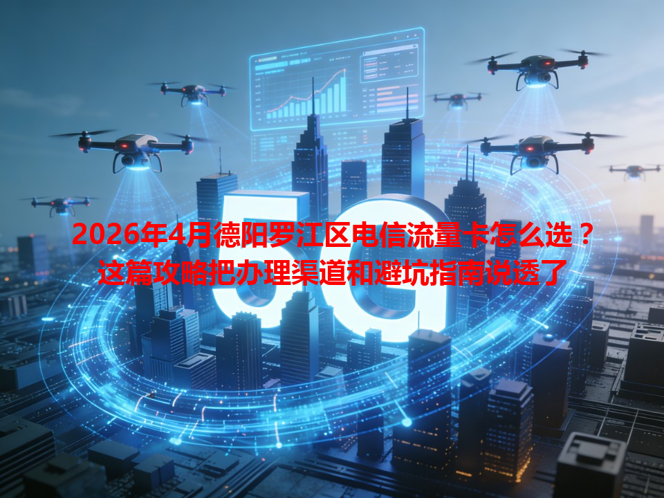 2026年4月德阳罗江区电信流量卡怎么选？这篇攻略把办理渠道和避坑指南说透了