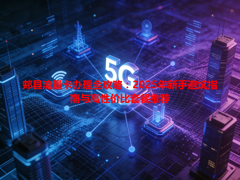 郏县流量卡办理全攻略：2025年新手避坑指南与高性价比套餐推荐