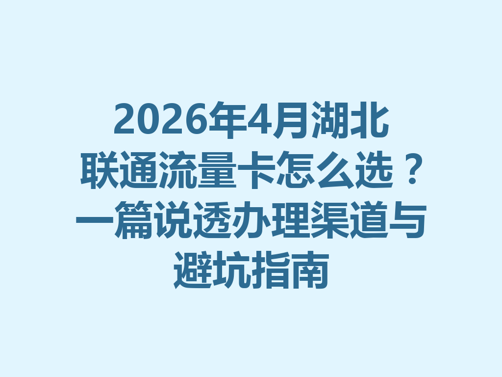 2026年4月湖北联通流量卡怎么选？一篇说透办理渠道与避坑指南