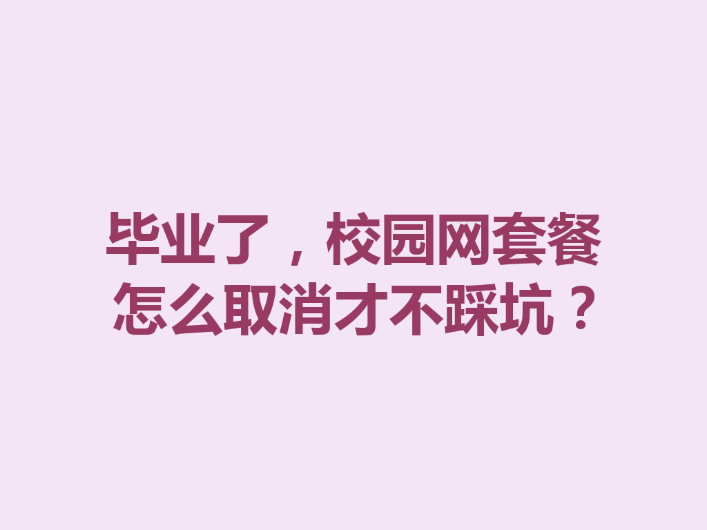 毕业了，校园网套餐怎么取消才不踩坑？