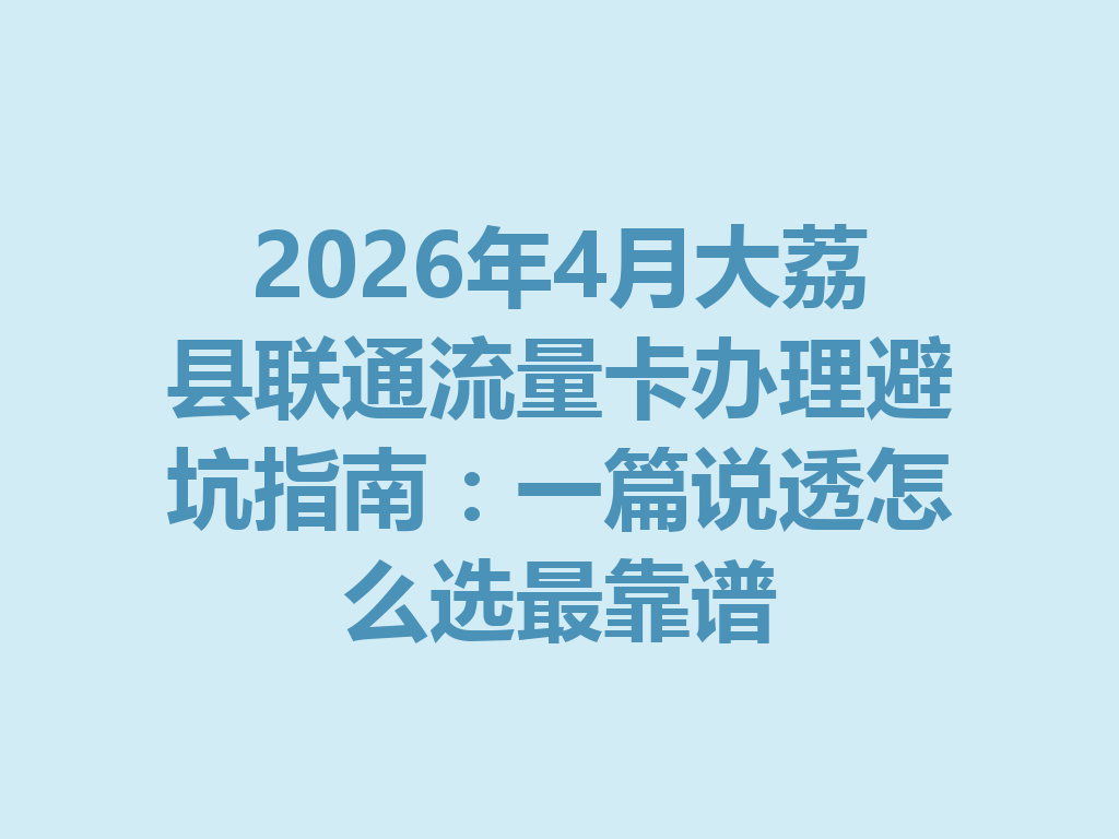 2026年4月大荔县联通流量卡办理避坑指南：一篇说透怎么选最靠谱