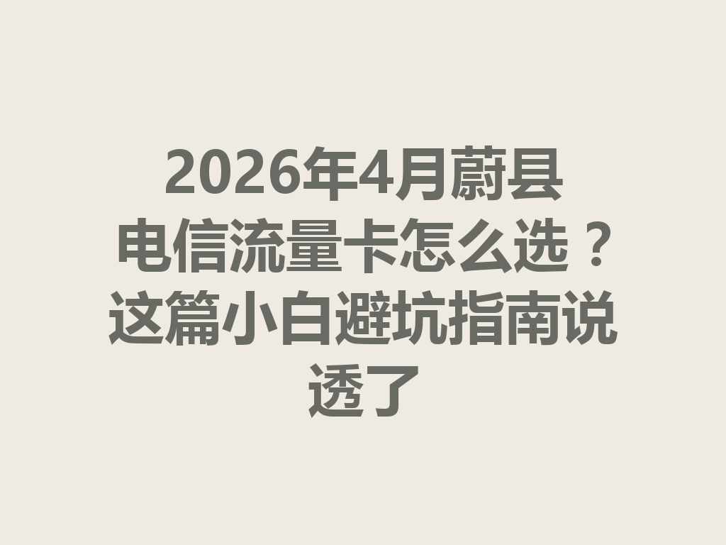 2026年4月蔚县电信流量卡怎么选?这篇小白避坑指南说透了