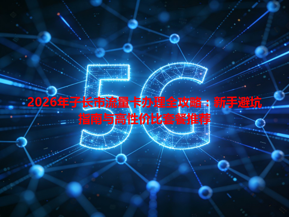 2026年子长市流量卡办理全攻略：新手避坑指南与高性价比套餐推荐