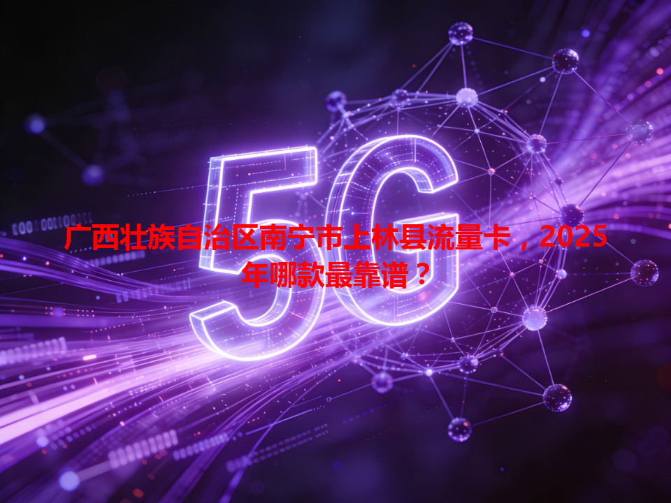 广西壮族自治区南宁市上林县流量卡，2025年哪款最靠谱？