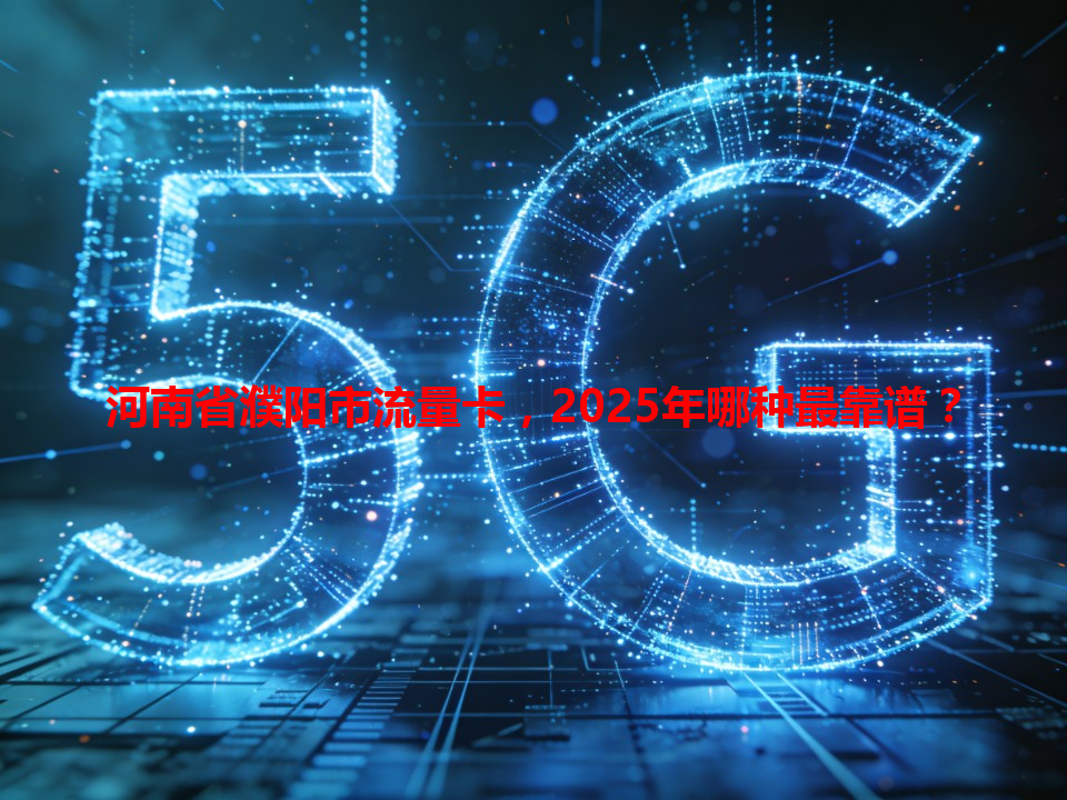 河南省濮阳市流量卡，2025年哪种最靠谱？