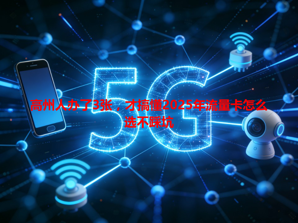 高州人办了3张,才搞懂2025年流量卡怎么选不踩坑