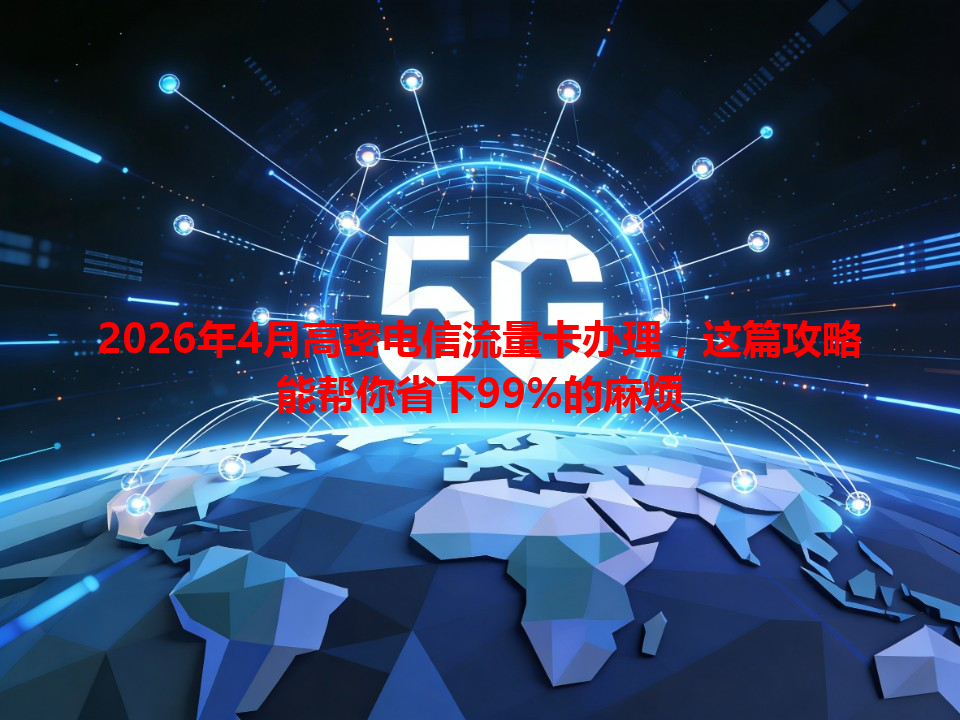 2026年4月高密电信流量卡办理，这篇攻略能帮你省下99%的麻烦