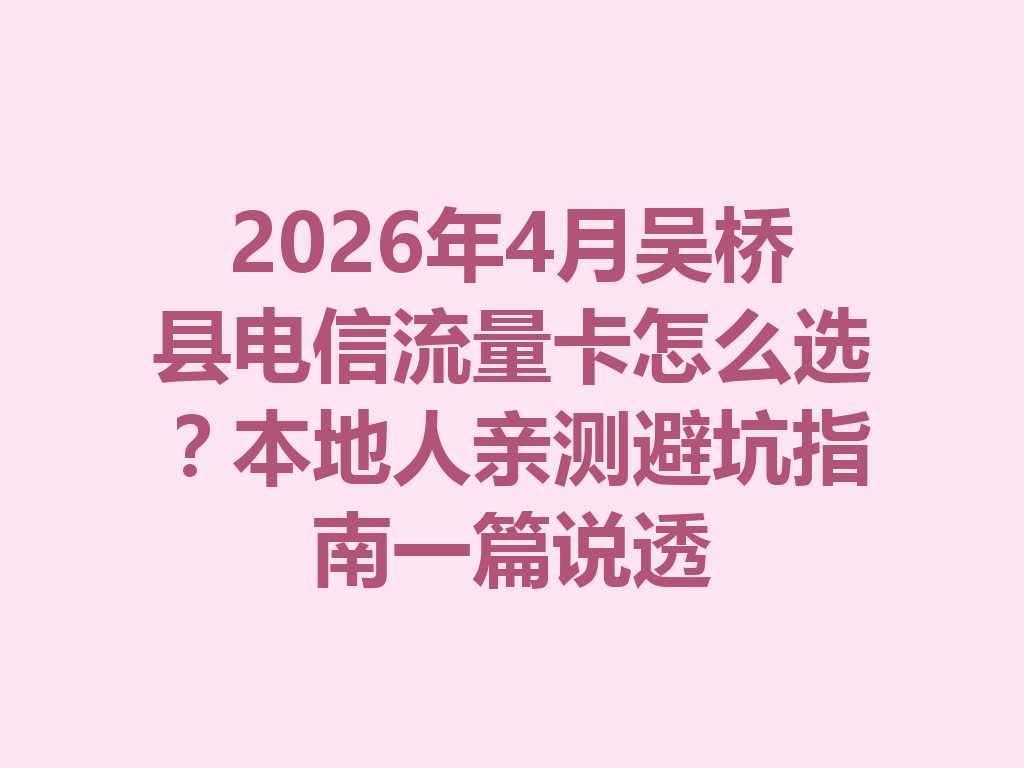 2026年4月吴桥县电信流量卡怎么选？本地人亲测避坑指南一篇说透