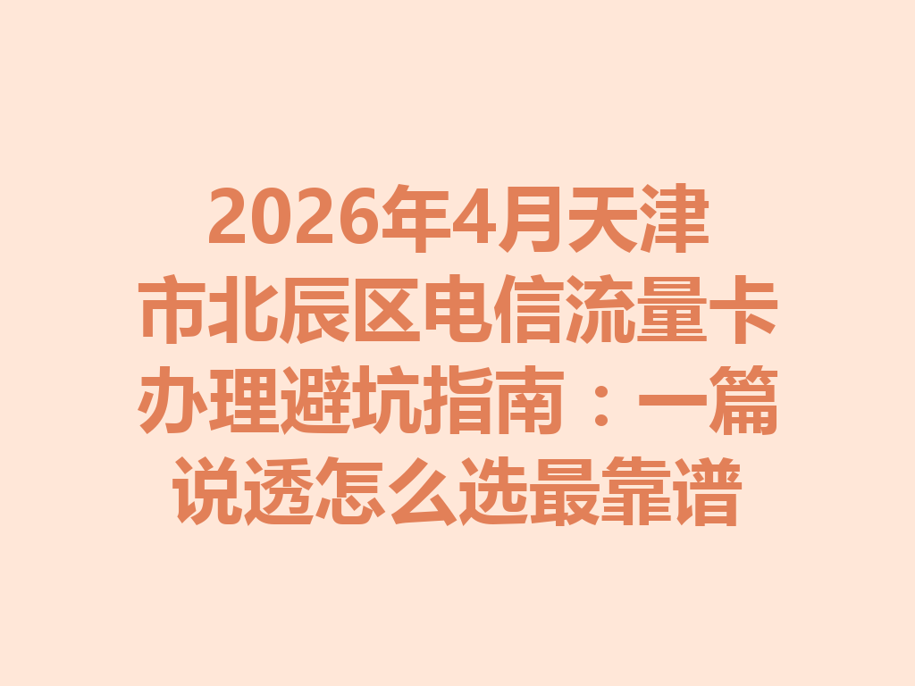 2026年4月天津市北辰区电信流量卡办理避坑指南：一篇说透怎么选最靠谱