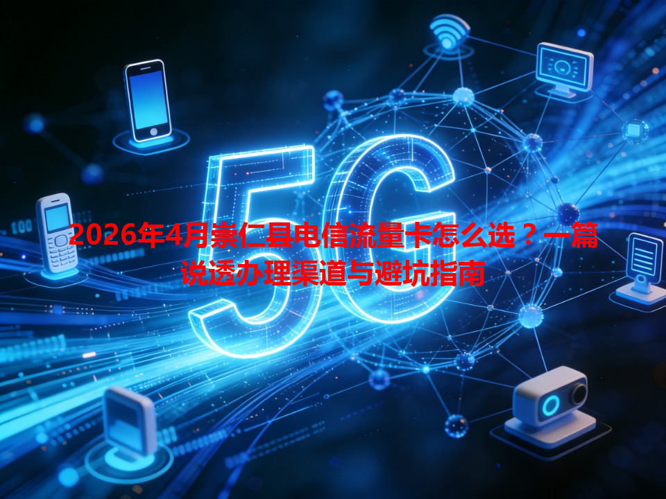 2026年4月崇仁县电信流量卡怎么选？一篇说透办理渠道与避坑指南