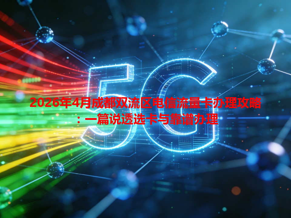 2026年4月成都双流区电信流量卡办理攻略：一篇说透选卡与靠谱办理